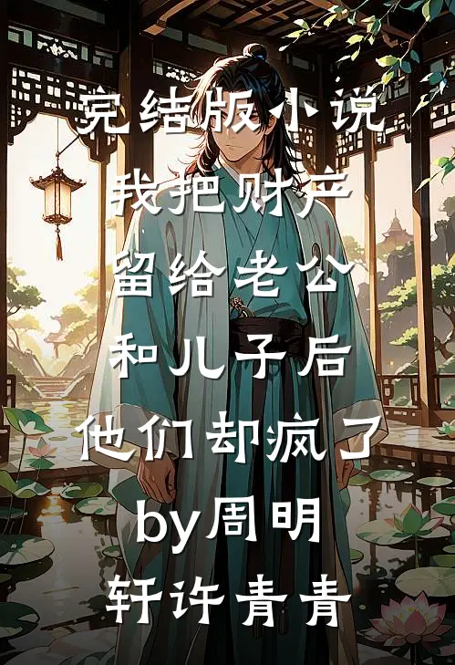 完结版小说我把财产留给老公和儿子后，他们却疯了by周明轩许青青