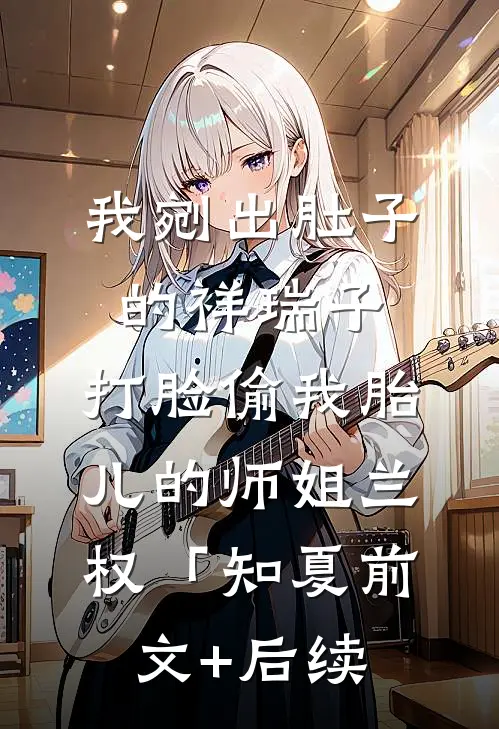 我剜出肚子的祥瑞子，打脸偷我胎儿的师姐兰权「知夏前文+后续