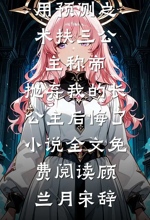 用预测之术扶三公主称帝，抛弃我的长公主后悔了小说全文免费阅读顾兰月宋辞