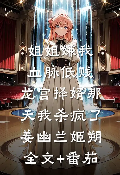 姐姐嫌我血脉低贱，龙宫择婿那天我杀疯了姜幽兰姬朔全文+番茄