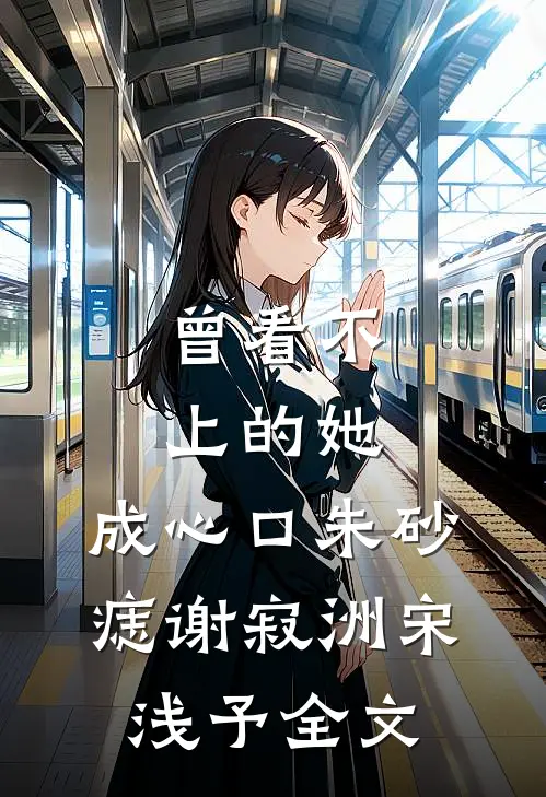 曾看不上的她，成心口朱砂痣谢寂洲宋浅予全文