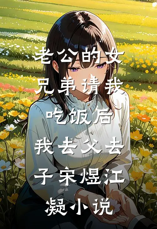 老公的女兄弟请我吃饭后，我去父去子宋煜江凝小说