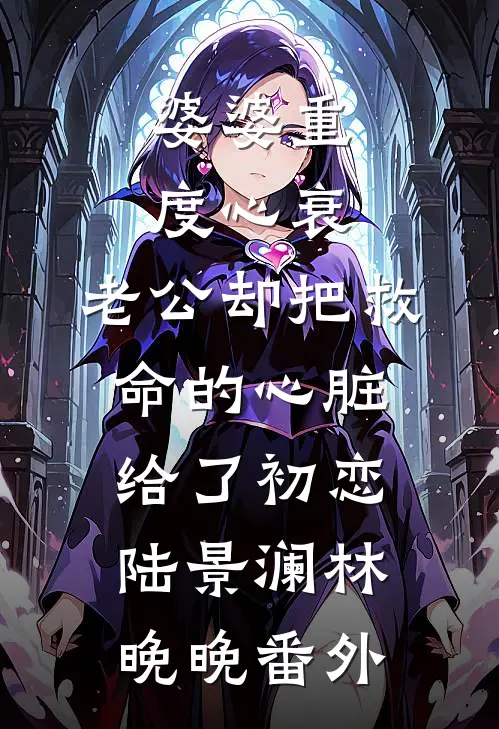 婆婆重度心衰，老公却把救命的心脏给了初恋陆景澜林晚晚 番外