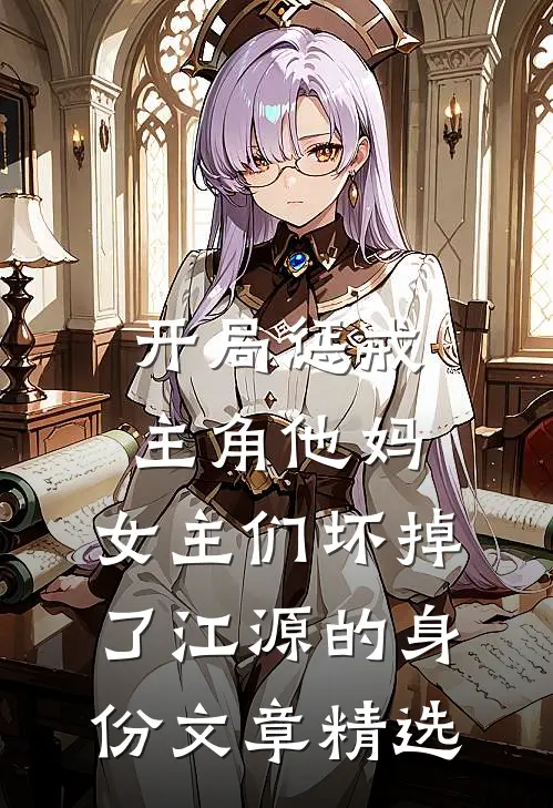 开局惩戒主角他妈,女主们坏掉了江源的身份文章精选