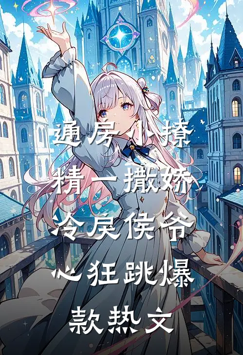 通房小撩精一撒娇，冷戾侯爷心狂跳爆款热文
