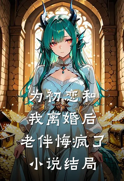 为初恋和我离婚后，老伴悔疯了小说结局