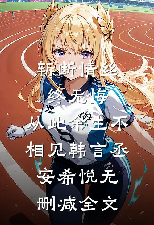 斩断情丝终无悔，从此余生不相见韩言丞安希悦无删减全文