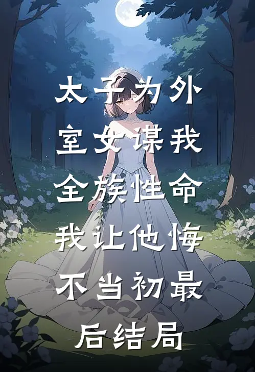 太子为外室女谋我全族性命，我让他悔不当初最后结局