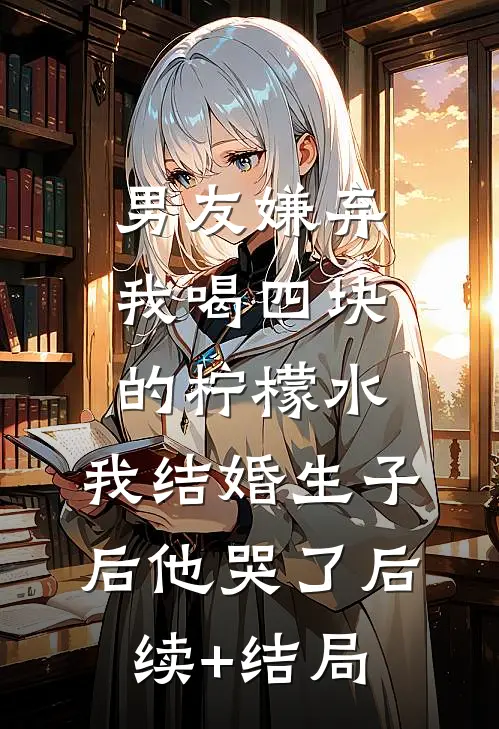 男友嫌弃我喝四块的柠檬水，我结婚生子后他哭了后续+结局