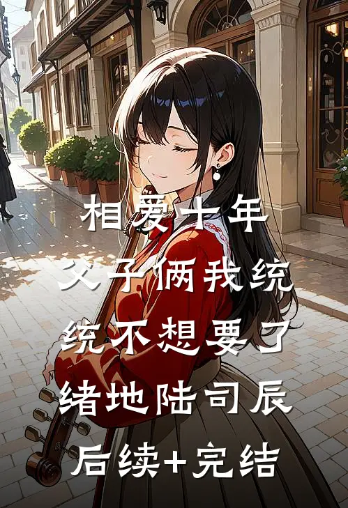 相爱十年，父子俩我统统不想要了绪地陆司辰后续+完结