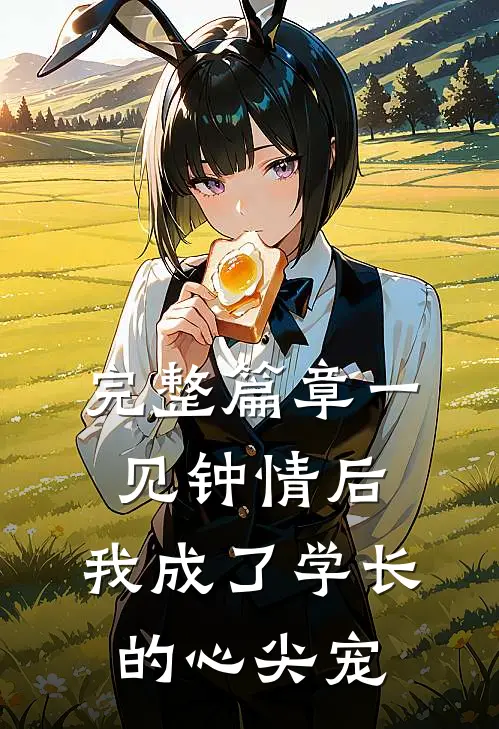 完整篇章一见钟情后，我成了学长的心尖宠