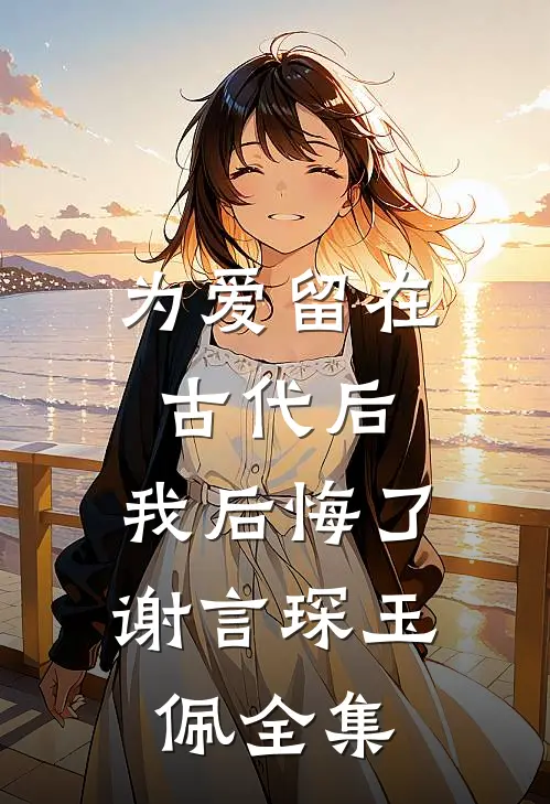 为爱留在古代后，我后悔了谢言琛玉佩 全集