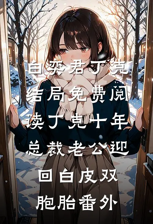 白奕君丁克结局免费阅读丁克十年，总裁老公迎回白皮双胞胎番外