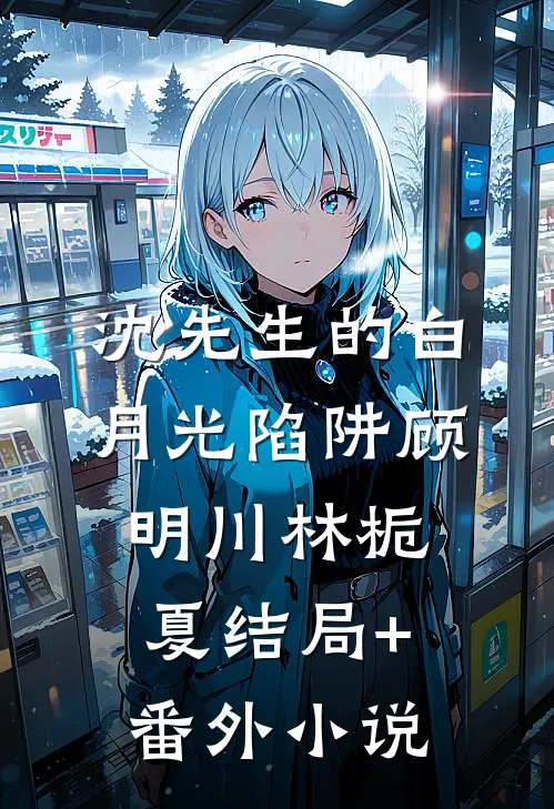 沈先生的白月光陷阱顾明川林栀夏结局+番外小说