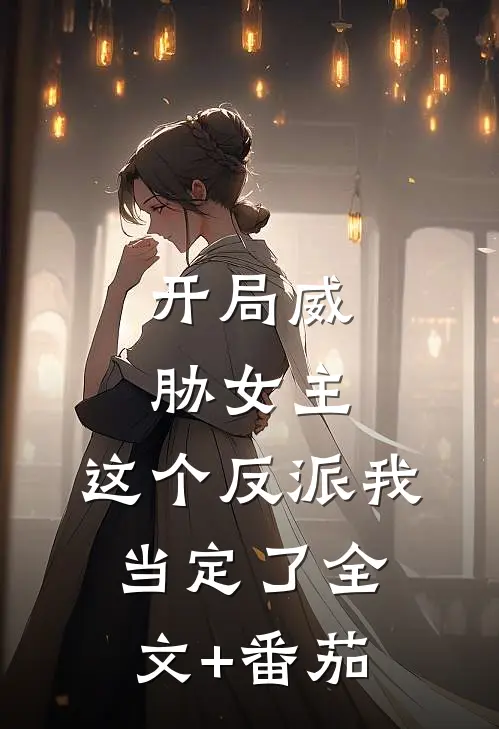 开局威胁女主，这个反派我当定了全文+番茄