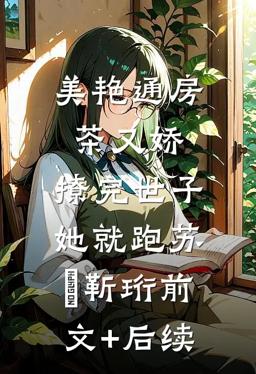 美艳通房茶又娇，撩完世子她就跑苏婳靳珩前文+后续