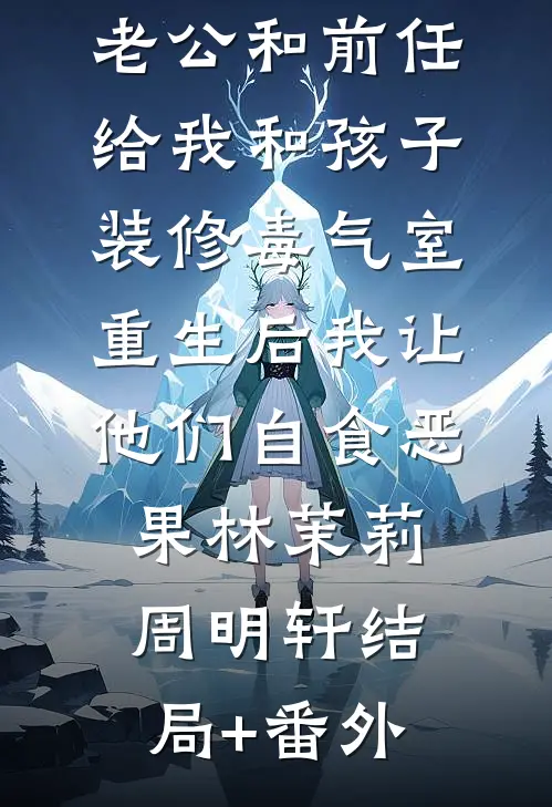 老公和前任给我和孩子装修毒气室，重生后我让他们自食恶果林茉莉周明轩结局+番外