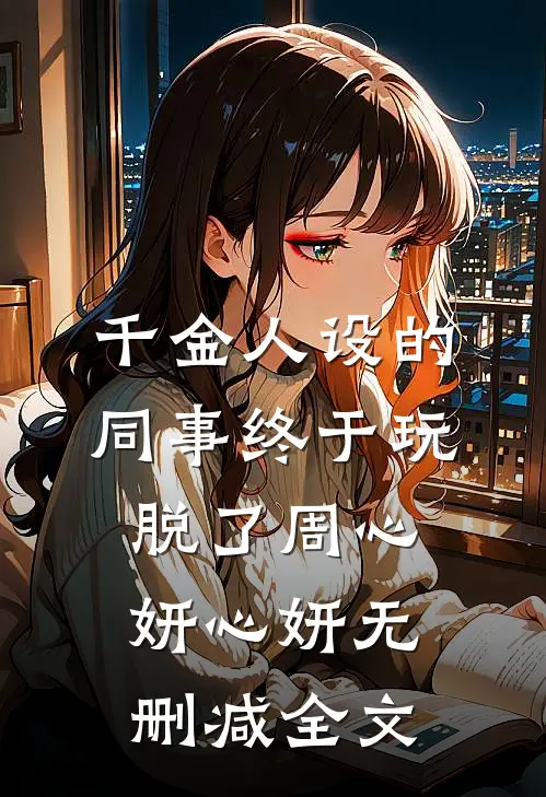 千金人设的同事终于玩脱了周心妍心妍无删减全文