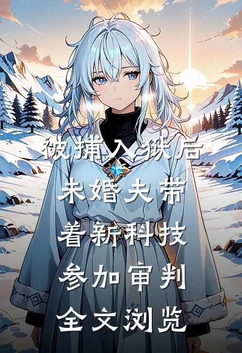 被捕入狱后，未婚夫带着新科技参加审判全文浏览
