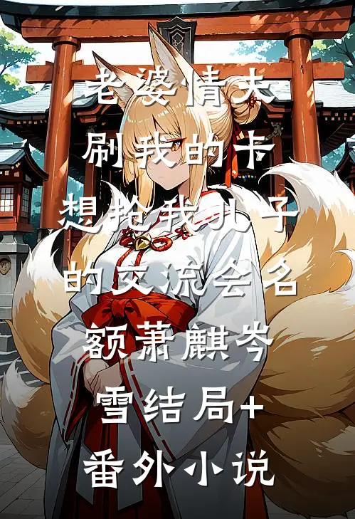 老婆情夫刷我的卡，想抢我儿子的交流会名额萧麒岑雪结局+番外小说