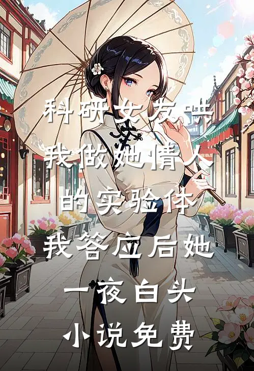 科研女友哄我做她情人的实验体，我答应后她一夜白头小说免费