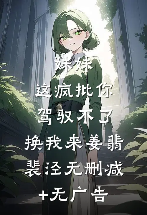 妹妹，这疯批你驾驭不了，换我来姜翡裴泾无删减+无广告