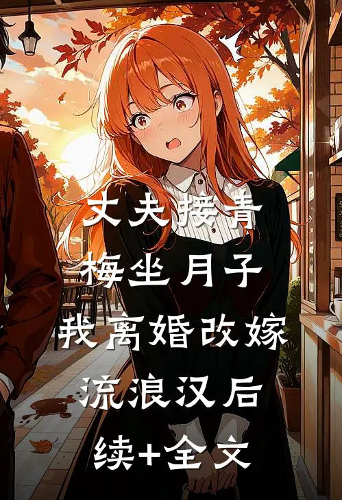 丈夫接青梅坐月子，我离婚改嫁流浪汉后续+全文