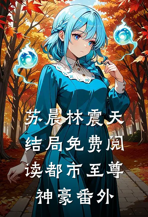 苏晨林震天结局免费阅读都市至尊神豪番外