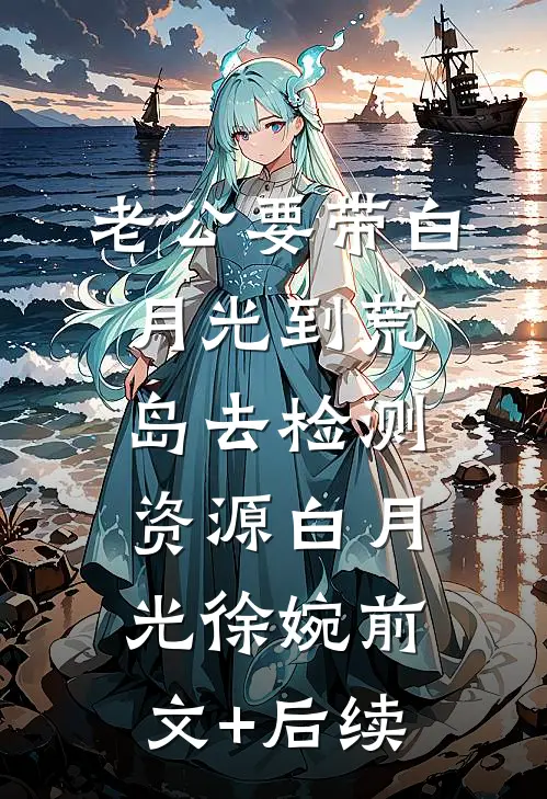 老公要带白月光到荒岛去检测资源白月光徐婉前文+后续