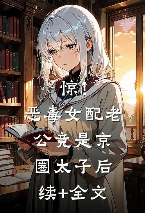 惊！恶毒女配老公竟是京圈太子后续+全文