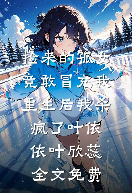 捡来的孤女竟敢冒充我，重生后我杀疯了叶依依叶欣蕊全文免费