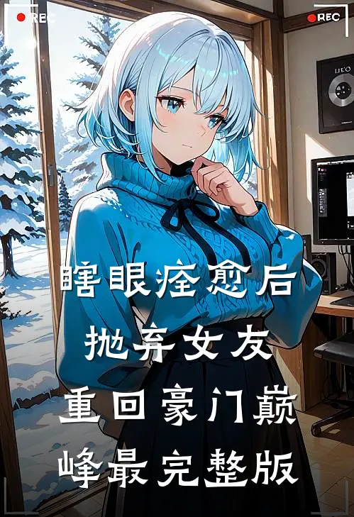 瞎眼痊愈后抛弃女友，重回豪门巅峰最完整版