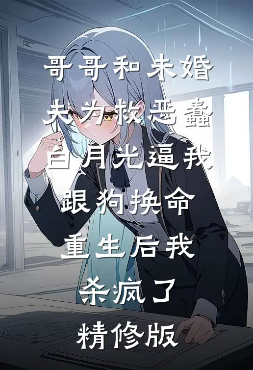 哥哥和未婚夫为救恶蠢白月光逼我跟狗换命，重生后我杀疯了精修版
