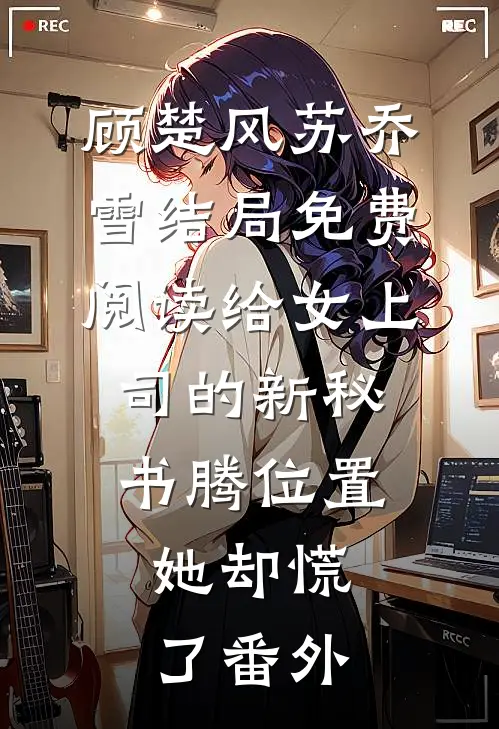 顾楚风苏乔雪结局免费阅读给女上司的新秘书腾位置，她却慌了番外