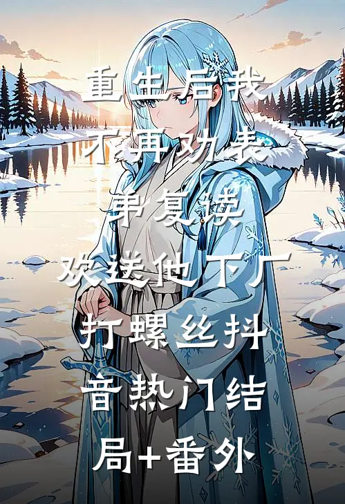 重生后我不再劝表弟复读，欢送他下厂打螺丝抖音热门结局+番外