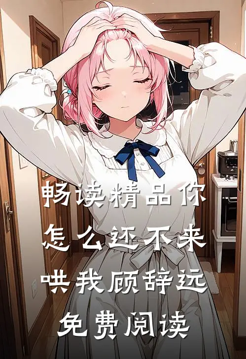 畅读精品你怎么还不来哄我顾辞远免费阅读