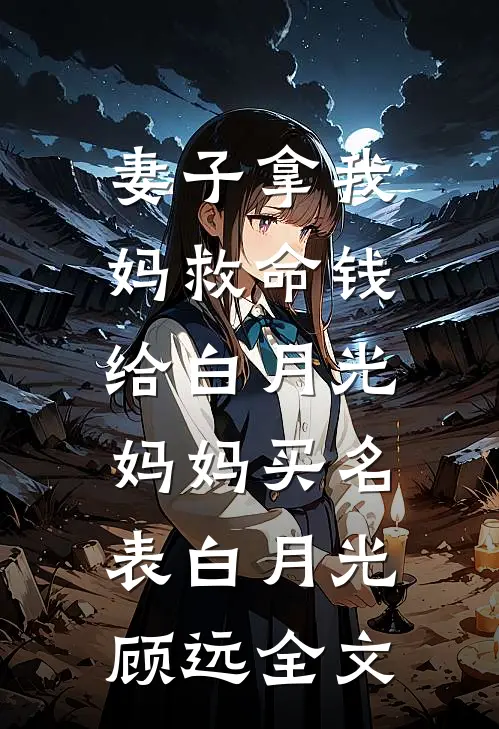妻子拿我妈救命钱，给白月光妈妈买名表白月光顾远全文