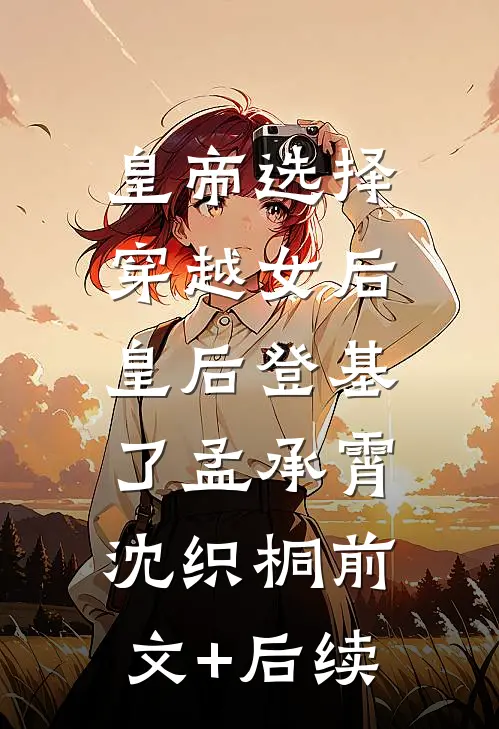 皇帝选择穿越女后，皇后登基了孟承霄沈织桐前文+后续