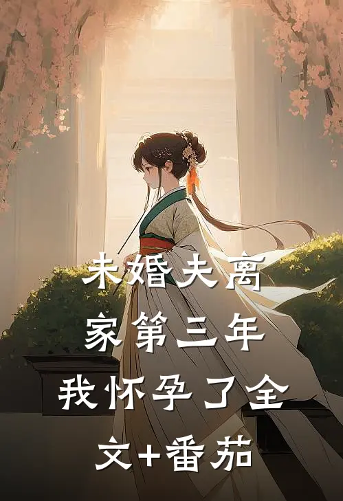 未婚夫离家第三年，我怀孕了全文+番茄