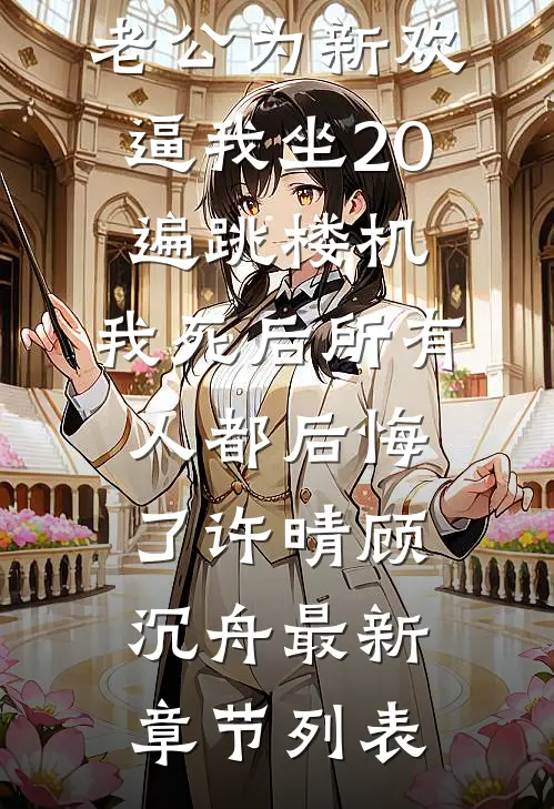 老公为新欢逼我坐20遍跳楼机，我死后所有人都后悔了许晴顾沉舟最新章节列表