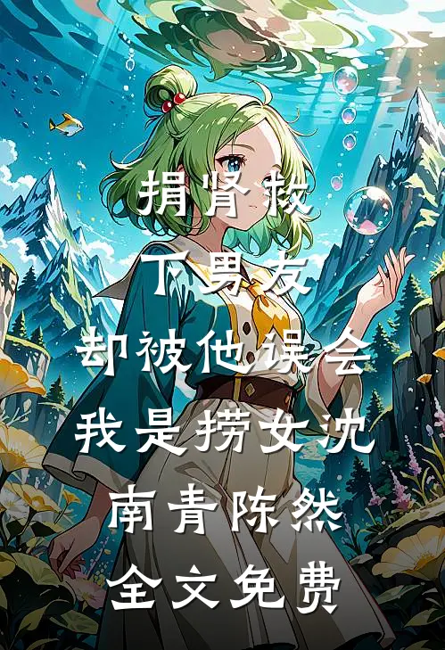 捐肾救下男友，却被他误会我是捞女沈南青陈然全文免费
