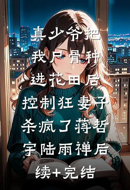 真少爷把我尸骨种进花田后，控制狂妻子杀疯了蒋哲宇陆雨禅后续+完结