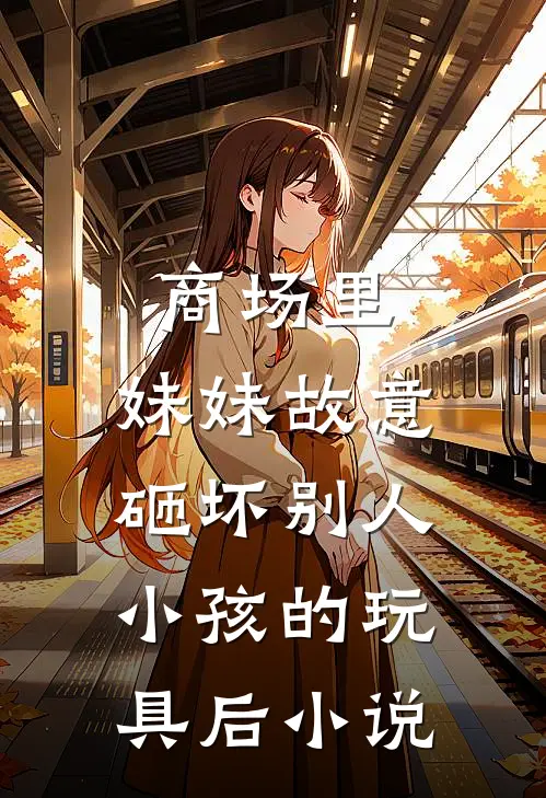 商场里，妹妹故意砸坏别人小孩的玩具后小说