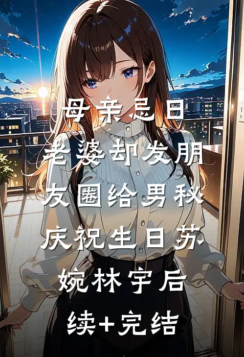 母亲忌日，老婆却发朋友圈给男秘庆祝生日苏婉林宇后续+完结