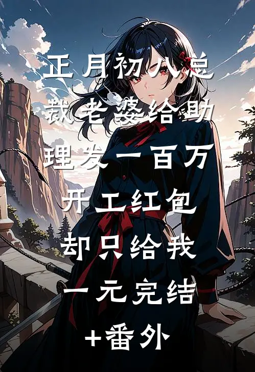 正月初八总裁老婆给助理发一百万开工红包，却只给我一元完结+番外