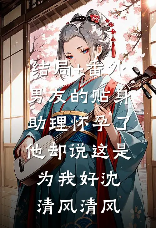结局+番外男友的贴身助理怀孕了，他却说这是为我好沈清风清风