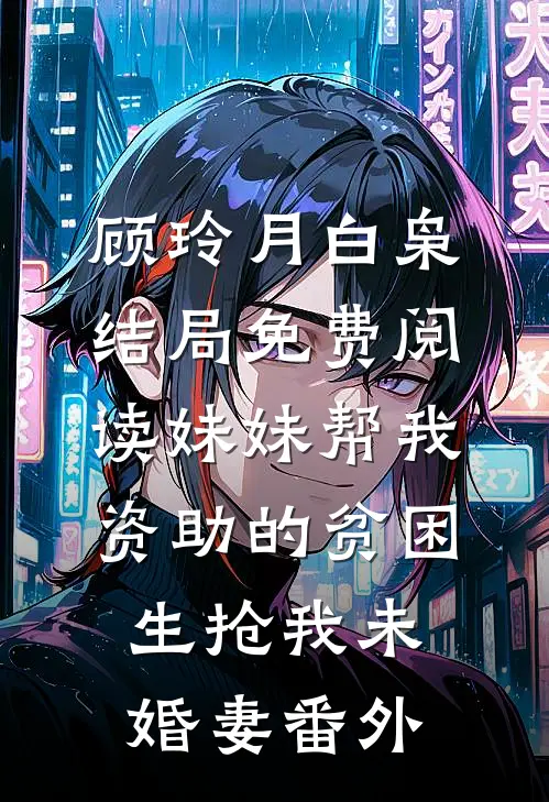 顾玲月白枭结局免费阅读妹妹帮我资助的贫困生抢我未婚妻番外
