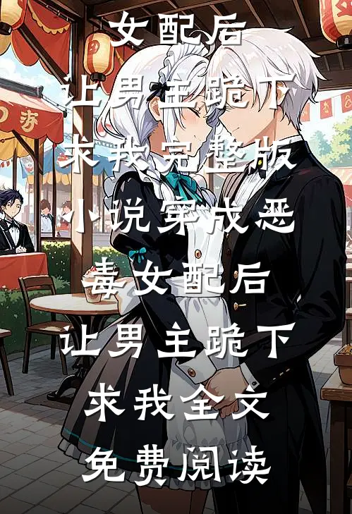 穿成恶毒女配后，让男主跪下求我完整版小说_穿成恶毒女配后，让男主跪下求我全文免费阅读