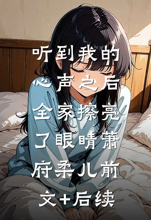 听到我的心声之后，全家擦亮了眼睛萧府柔儿前文+后续