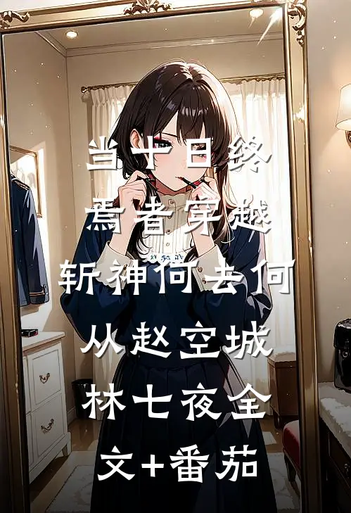 当十日终焉者穿越，斩神何去何从赵空城林七夜全文+番茄